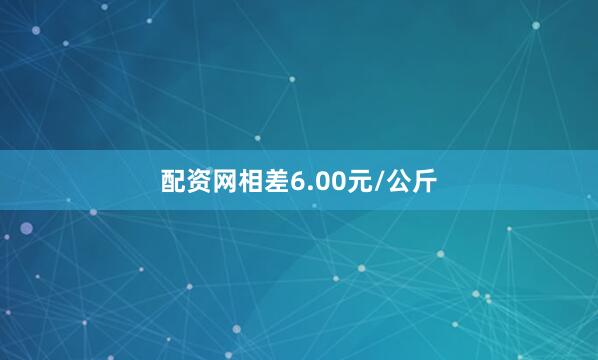配资网相差6.00元/公斤