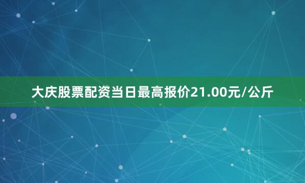 大庆股票配资当日最高报价21.00元/公斤