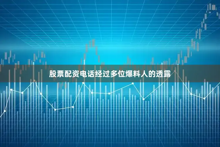 股票配资电话经过多位爆料人的透露