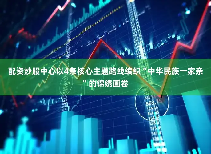 配资炒股中心以4条核心主题路线编织“中华民族一家亲”的锦绣画卷