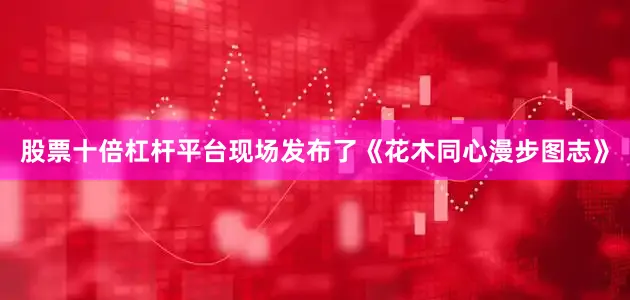 股票十倍杠杆平台现场发布了《花木同心漫步图志》