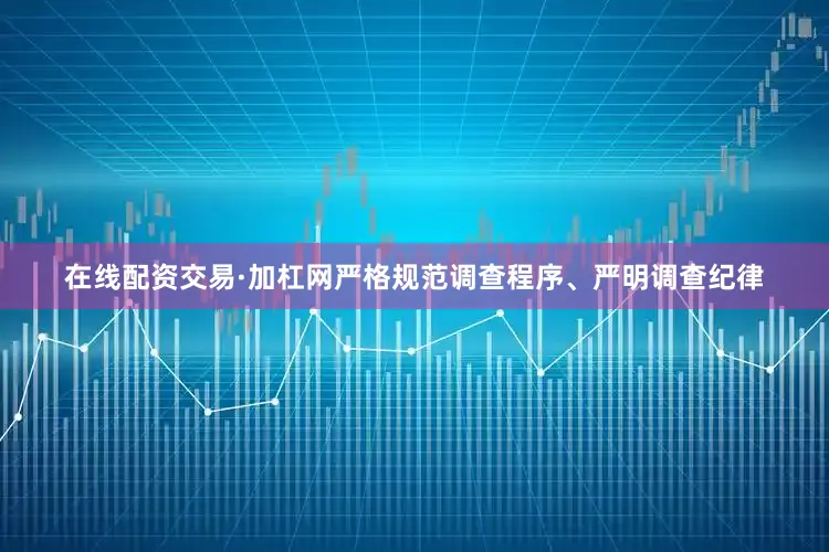 在线配资交易·加杠网严格规范调查程序、严明调查纪律