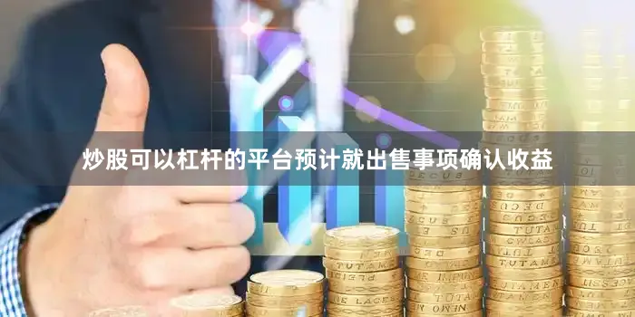 炒股可以杠杆的平台预计就出售事项确认收益