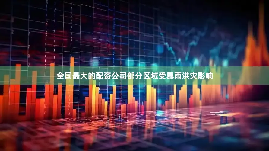 全国最大的配资公司部分区域受暴雨洪灾影响