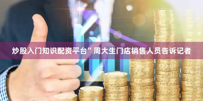 炒股入门知识配资平台”周大生门店销售人员告诉记者