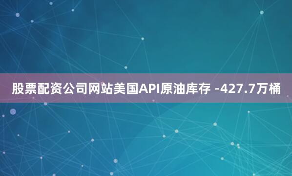 股票配资公司网站美国API原油库存 -427.7万桶