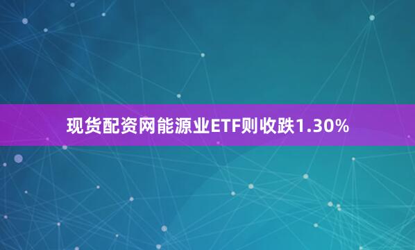 现货配资网能源业ETF则收跌1.30%