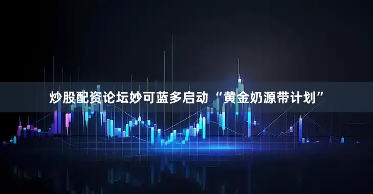 炒股配资论坛妙可蓝多启动 “黄金奶源带计划”