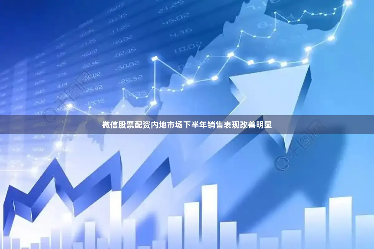 微信股票配资内地市场下半年销售表现改善明显