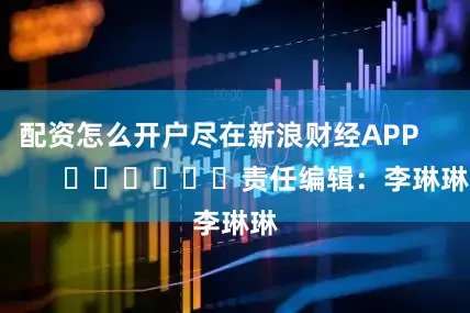配资怎么开户尽在新浪财经APP            						责任编辑：李琳琳