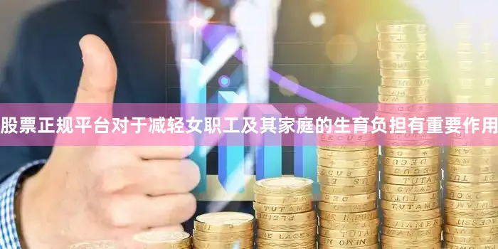 股票正规平台对于减轻女职工及其家庭的生育负担有重要作用