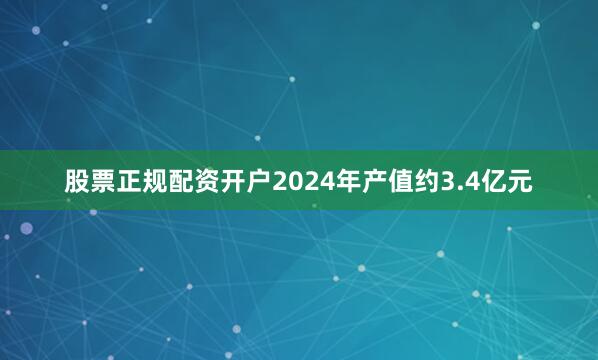 股票正规配资开户2024年产值约3.4亿元