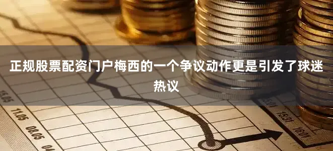 正规股票配资门户梅西的一个争议动作更是引发了球迷热议