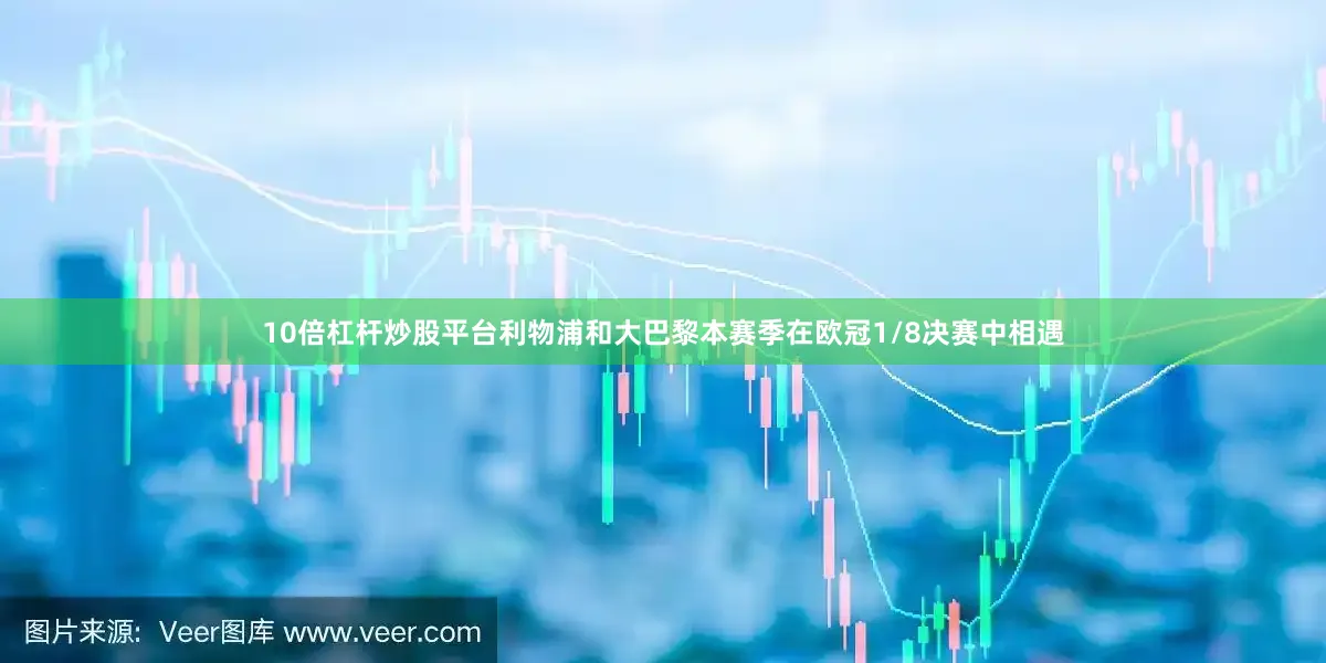 10倍杠杆炒股平台利物浦和大巴黎本赛季在欧冠1/8决赛中相遇