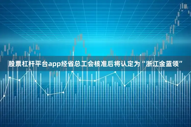 股票杠杆平台app经省总工会核准后将认定为“浙江金蓝领”