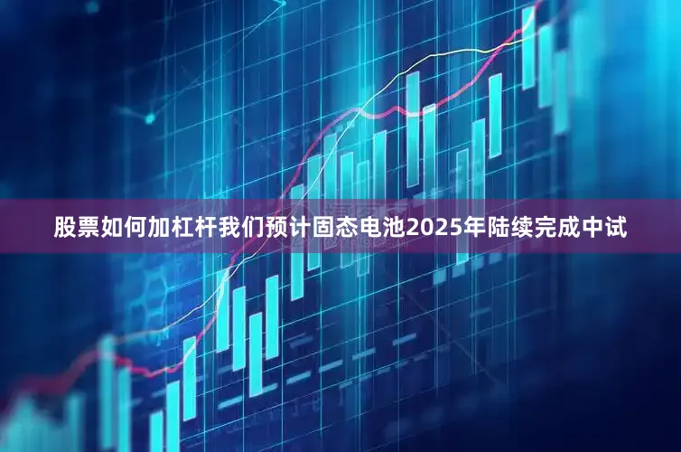 股票如何加杠杆我们预计固态电池2025年陆续完成中试