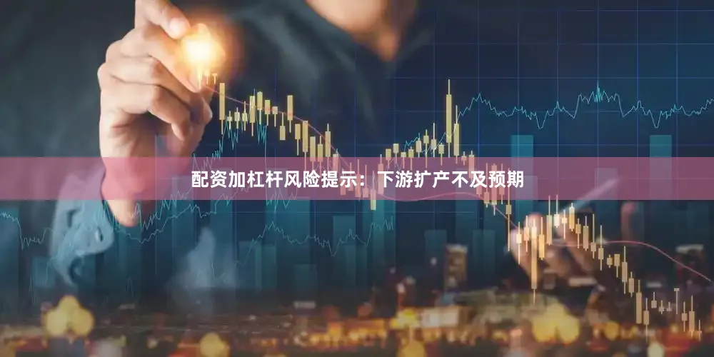 配资加杠杆风险提示：下游扩产不及预期