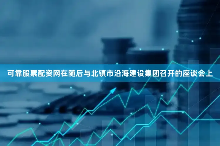 可靠股票配资网在随后与北镇市沿海建设集团召开的座谈会上