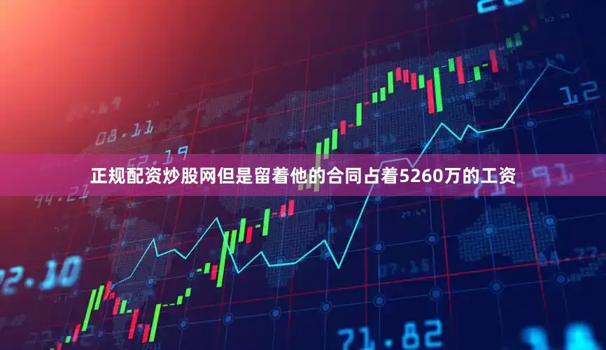 正规配资炒股网但是留着他的合同占着5260万的工资