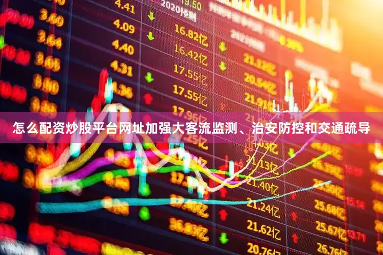 怎么配资炒股平台网址加强大客流监测、治安防控和交通疏导