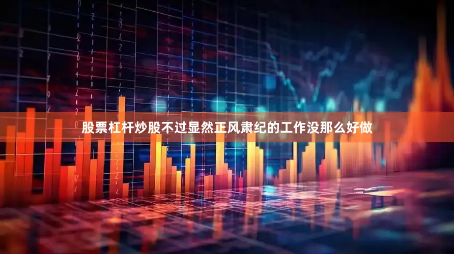 股票杠杆炒股不过显然正风肃纪的工作没那么好做