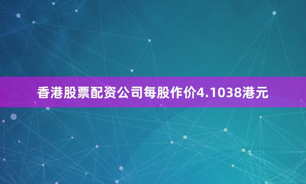 香港股票配资公司每股作价4.1038港元