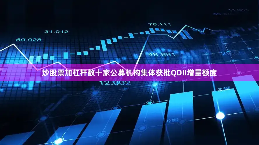 炒股票加杠杆数十家公募机构集体获批QDII增量额度