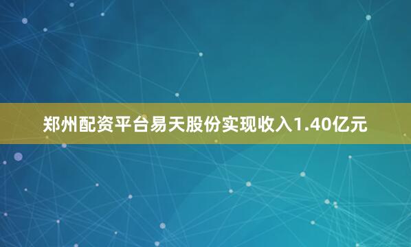 郑州配资平台易天股份实现收入1.40亿元