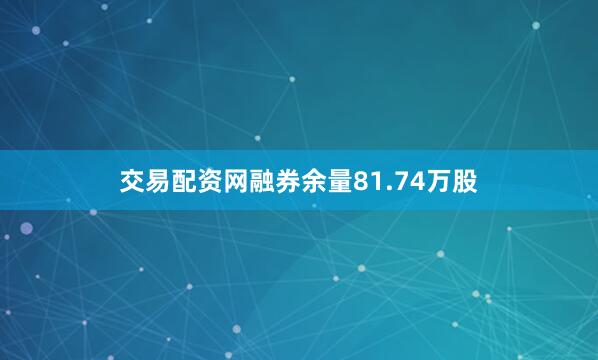 交易配资网融券余量81.74万股