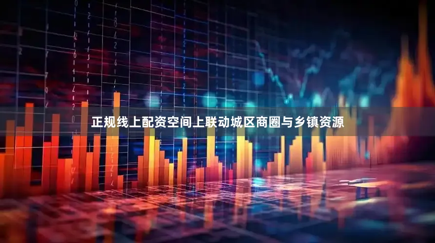 正规线上配资空间上联动城区商圈与乡镇资源