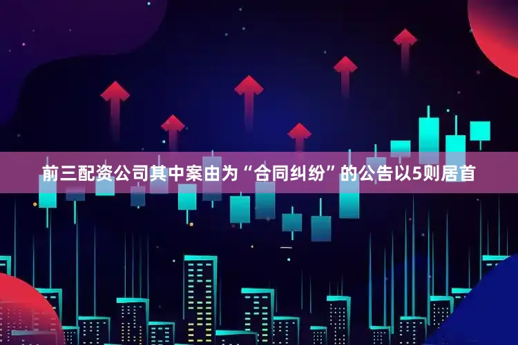 前三配资公司其中案由为“合同纠纷”的公告以5则居首