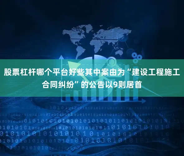 股票杠杆哪个平台好些其中案由为“建设工程施工合同纠纷”的公告以9则居首