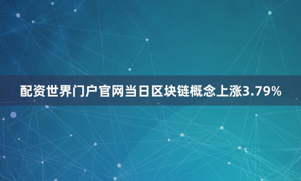 配资世界门户官网当日区块链概念上涨3.79%