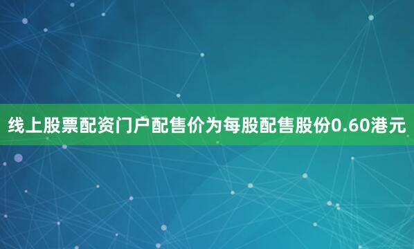 线上股票配资门户配售价为每股配售股份0.60港元