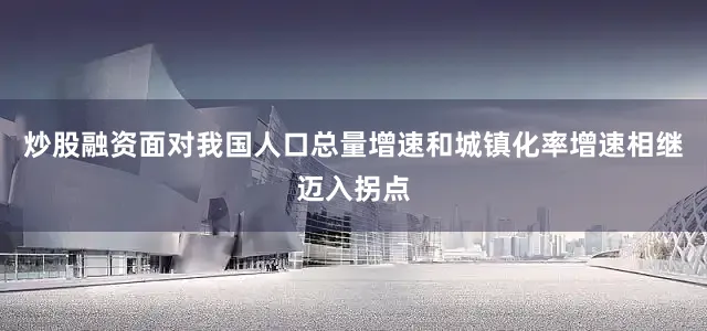炒股融资面对我国人口总量增速和城镇化率增速相继迈入拐点