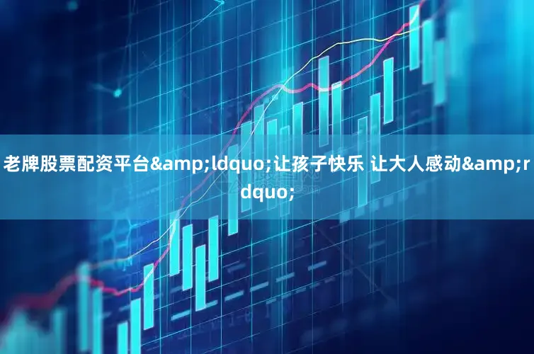 老牌股票配资平台&ldquo;让孩子快乐 让大人感动&rdquo;
