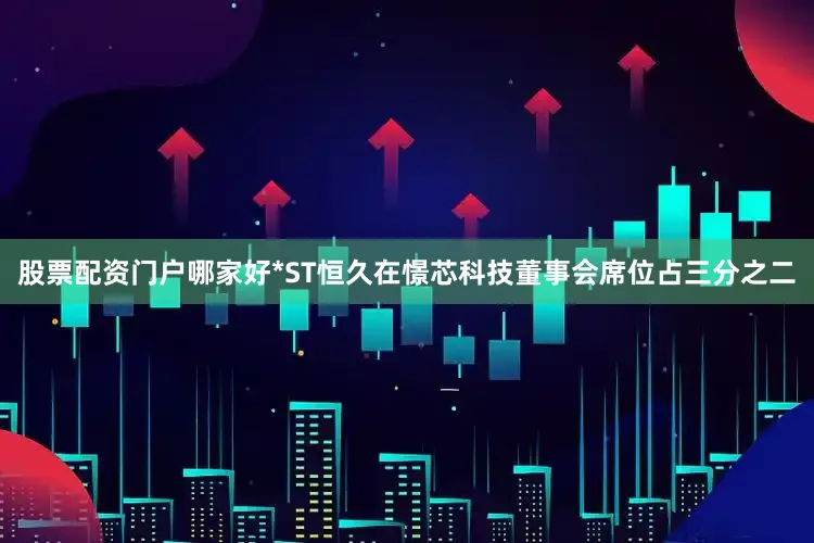 股票配资门户哪家好*ST恒久在憬芯科技董事会席位占三分之二