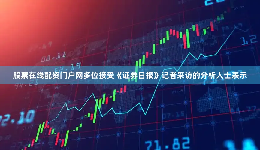 股票在线配资门户网　　多位接受《证券日报》记者采访的分析人士表示