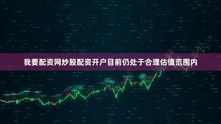 我要配资网炒股配资开户目前仍处于合理估值范围内