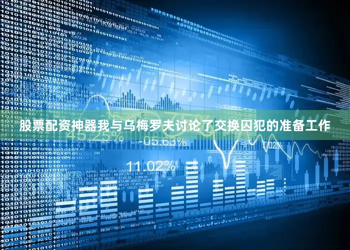 股票配资神器我与乌梅罗夫讨论了交换囚犯的准备工作
