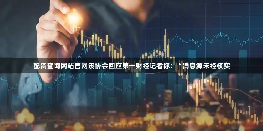 配资查询网站官网该协会回应第一财经记者称：“消息源未经核实