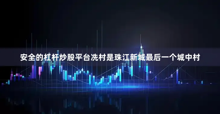 安全的杠杆炒股平台冼村是珠江新城最后一个城中村