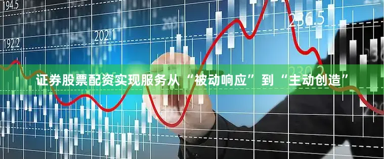 证券股票配资实现服务从 “被动响应” 到 “主动创造”