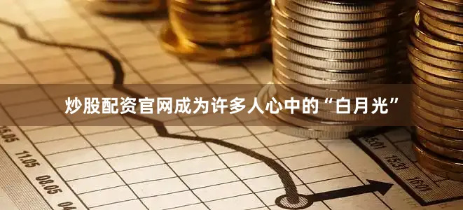 炒股配资官网成为许多人心中的“白月光”