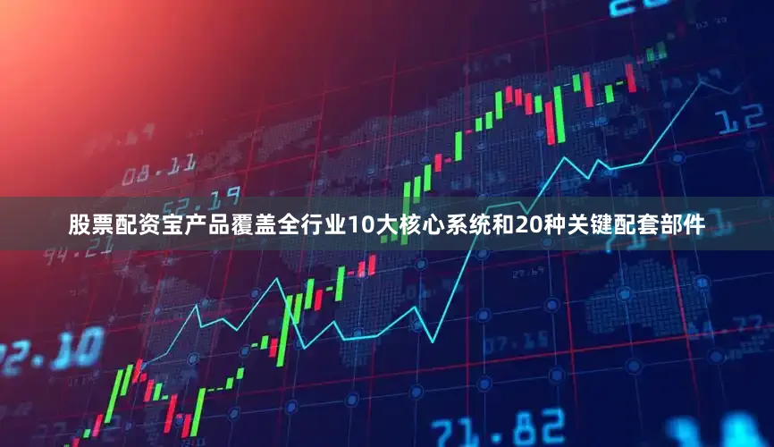 股票配资宝产品覆盖全行业10大核心系统和20种关键配套部件