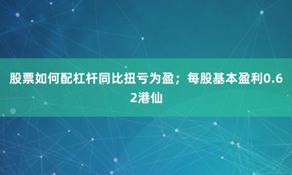 股票如何配杠杆同比扭亏为盈；每股基本盈利0.62港仙