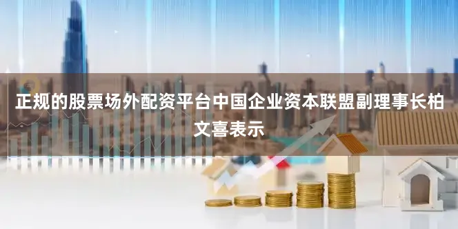 正规的股票场外配资平台中国企业资本联盟副理事长柏文喜表示