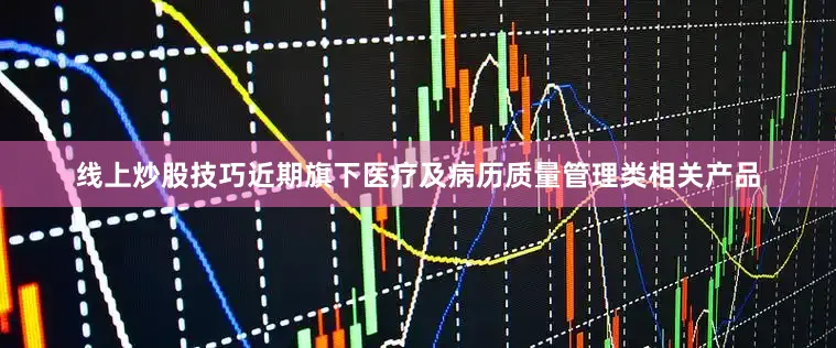 线上炒股技巧近期旗下医疗及病历质量管理类相关产品