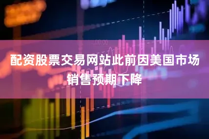 配资股票交易网站此前因美国市场销售预期下降