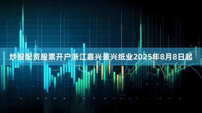炒股配资股票开户浙江嘉兴景兴纸业2025年8月8日起